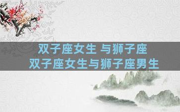 双子座女生 与狮子座 双子座女生与狮子座男生